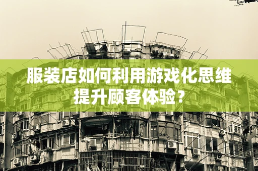 服装店如何利用游戏化思维提升顾客体验？