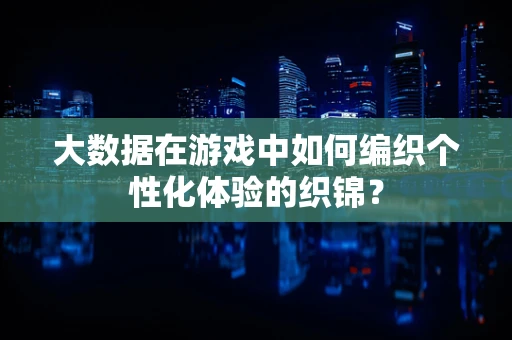 大数据在游戏中如何编织个性化体验的织锦？