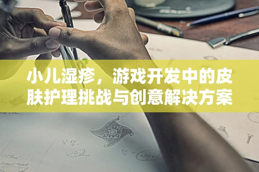小儿湿疹，游戏开发中的皮肤护理挑战与创意解决方案