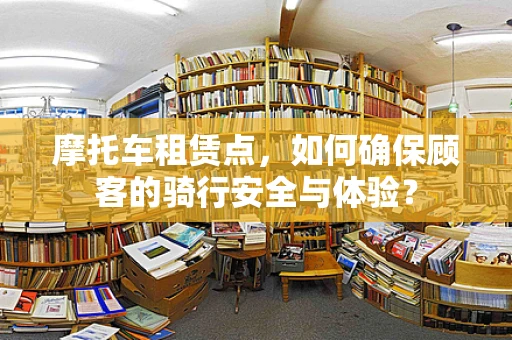 摩托车租赁点，如何确保顾客的骑行安全与体验？