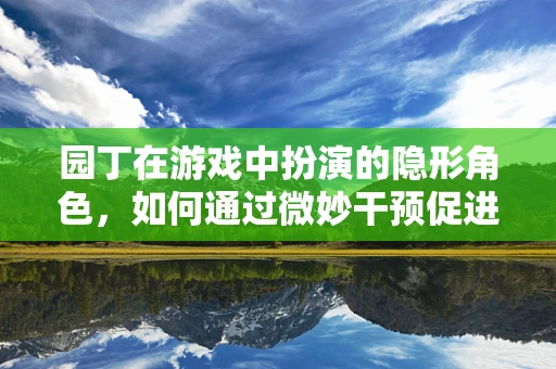 园丁在游戏中扮演的隐形角色，如何通过微妙干预促进玩家成长？