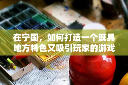 在宁国，如何打造一个既具地方特色又吸引玩家的游戏世界？