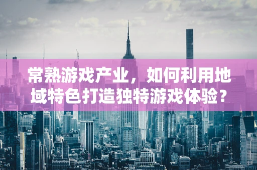 常熟游戏产业，如何利用地域特色打造独特游戏体验？