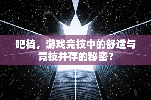 吧椅，游戏竞技中的舒适与竞技并存的秘密？