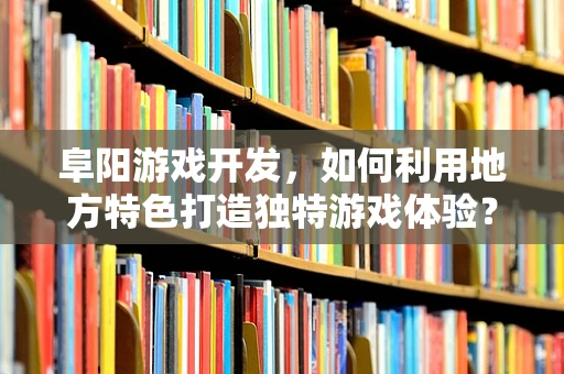 阜阳游戏开发，如何利用地方特色打造独特游戏体验？