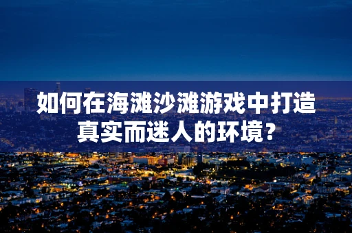 如何在海滩沙滩游戏中打造真实而迷人的环境？