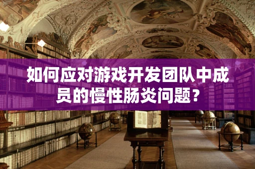 如何应对游戏开发团队中成员的慢性肠炎问题？
