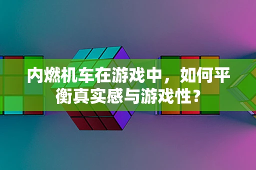 内燃机车在游戏中，如何平衡真实感与游戏性？