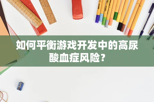 如何平衡游戏开发中的高尿酸血症风险？