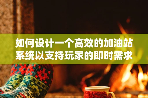 如何设计一个高效的加油站系统以支持玩家的即时需求？