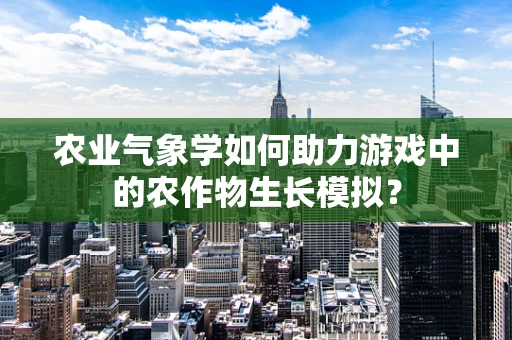 农业气象学如何助力游戏中的农作物生长模拟？