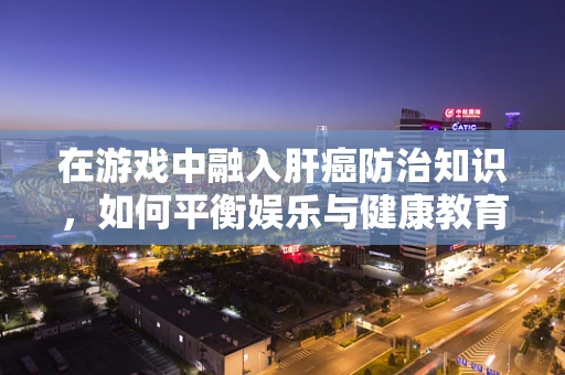 在游戏中融入肝癌防治知识，如何平衡娱乐与健康教育？