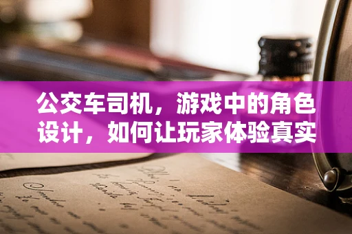 公交车司机，游戏中的角色设计，如何让玩家体验真实与乐趣的完美融合？