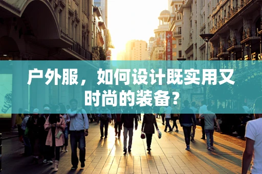户外服，如何设计既实用又时尚的装备？