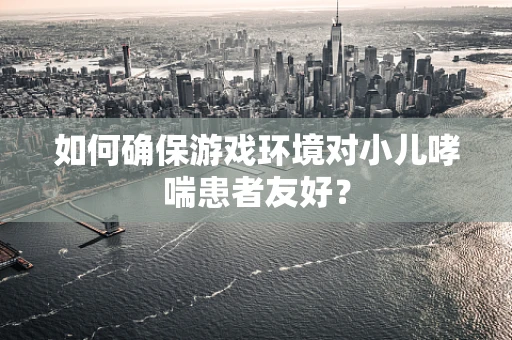 如何确保游戏环境对小儿哮喘患者友好？