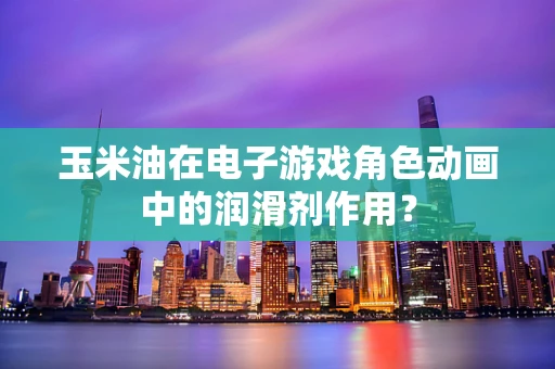 玉米油在电子游戏角色动画中的润滑剂作用？