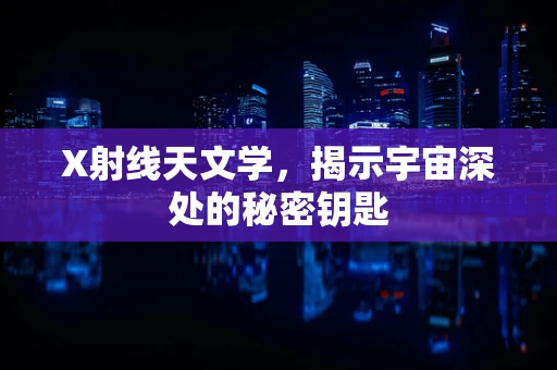 X射线天文学，揭示宇宙深处的秘密钥匙
