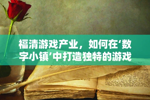 福清游戏产业，如何在‘数字小镇’中打造独特的游戏开发生态？