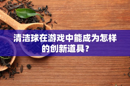 清洁球在游戏中能成为怎样的创新道具？