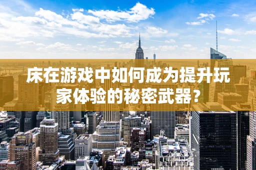 床在游戏中如何成为提升玩家体验的秘密武器？