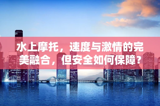 水上摩托，速度与激情的完美融合，但安全如何保障？