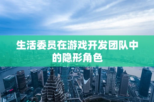 生活委员在游戏开发团队中的隐形角色