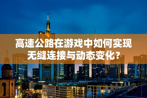 高速公路在游戏中如何实现无缝连接与动态变化？