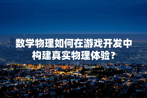 数学物理如何在游戏开发中构建真实物理体验？