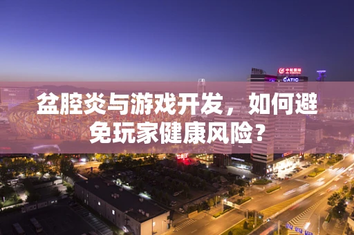 盆腔炎与游戏开发，如何避免玩家健康风险？