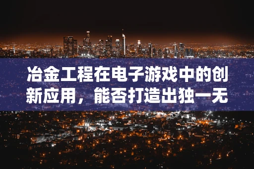 冶金工程在电子游戏中的创新应用，能否打造出独一无二的装备系统？