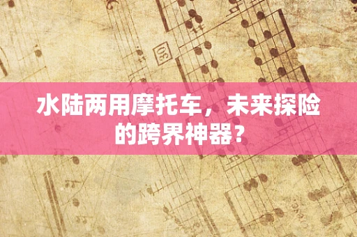 水陆两用摩托车，未来探险的跨界神器？