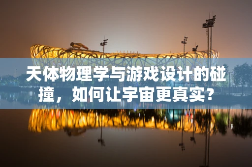 天体物理学与游戏设计的碰撞，如何让宇宙更真实？