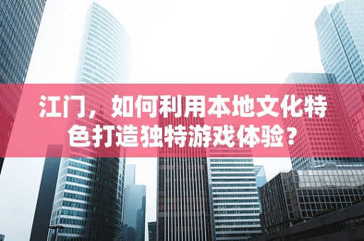 江门，如何利用本地文化特色打造独特游戏体验？