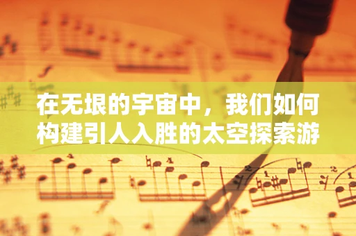 在无垠的宇宙中，我们如何构建引人入胜的太空探索游戏体验？