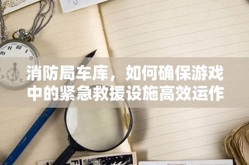 消防局车库，如何确保游戏中的紧急救援设施高效运作？