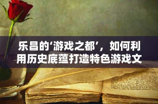 乐昌的‘游戏之都’，如何利用历史底蕴打造特色游戏文化？