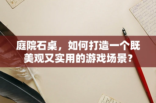庭院石桌，如何打造一个既美观又实用的游戏场景？