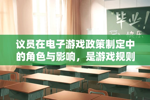 议员在电子游戏政策制定中的角色与影响，是游戏规则的制定者，还是玩家的守护者？