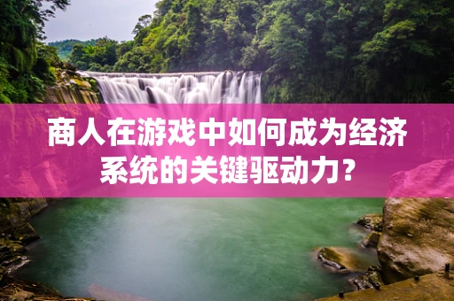 商人在游戏中如何成为经济系统的关键驱动力？