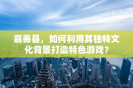 嘉善县，如何利用其独特文化背景打造特色游戏？