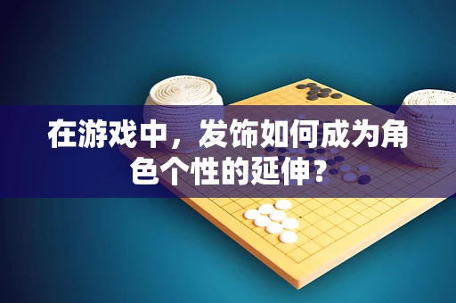 在游戏中，发饰如何成为角色个性的延伸？
