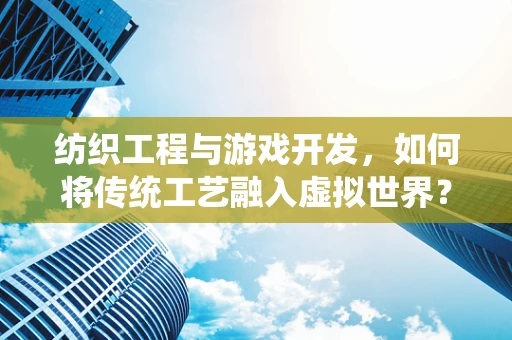 纺织工程与游戏开发，如何将传统工艺融入虚拟世界？