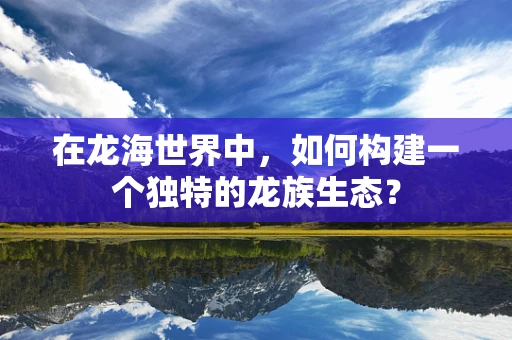 在龙海世界中，如何构建一个独特的龙族生态？