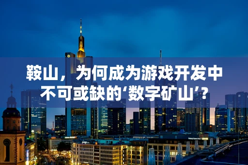 鞍山，为何成为游戏开发中不可或缺的‘数字矿山’？