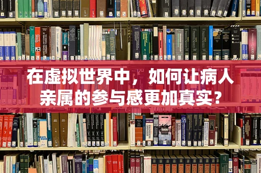 在虚拟世界中，如何让病人亲属的参与感更加真实？