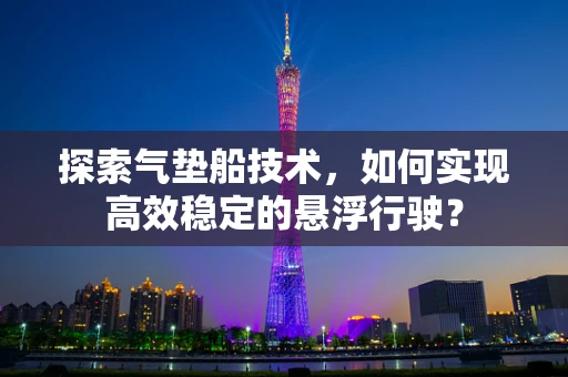 探索气垫船技术，如何实现高效稳定的悬浮行驶？