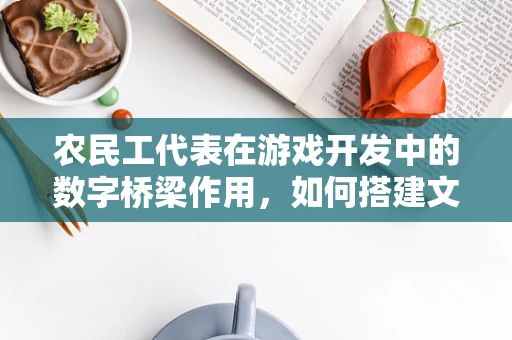 农民工代表在游戏开发中的数字桥梁作用，如何搭建文化与技术的桥梁？