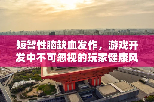 短暂性脑缺血发作，游戏开发中不可忽视的玩家健康风险