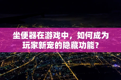 坐便器在游戏中，如何成为玩家新宠的隐藏功能？