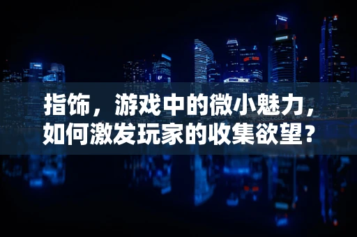 指饰，游戏中的微小魅力，如何激发玩家的收集欲望？